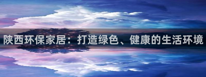 杏耀网页手机登录：陕西环保家居：打造绿色、健康的生活环境