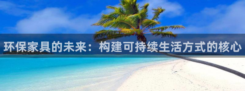 杏耀注册主管：环保家具的未来：构建可持续生活方式的核心