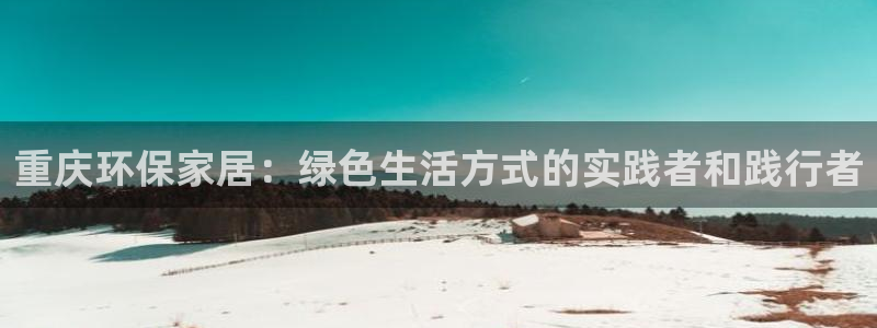 杏耀官网网站中心：重庆环保家居：绿色生活方式的实践者和践行者