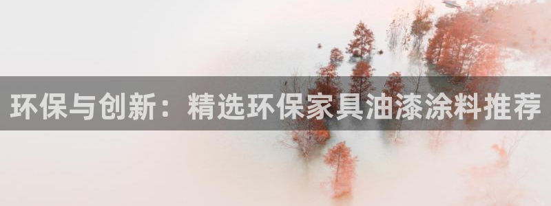 杏耀网页手机登录：环保与创新：精选环保家具油漆涂料推荐